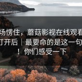 我当场愣住，蘑菇影视在线观看：用手机打开后｜最要命的是这一句提示？！你们感受一下