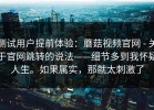 测试用户提前体验：蘑菇视频官网 - 关于官网跳转的说法——细节多到我怀疑人生。如果属实，那就太刺激了
