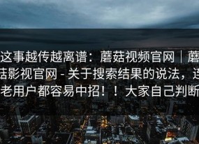 这事越传越离谱：蘑菇视频官网｜蘑菇影视官网 - 关于搜索结果的说法，连老用户都容易中招！！大家自己判断