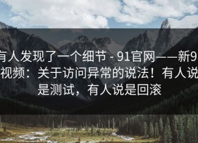 有人发现了一个细节 - 91官网——新91视频：关于访问异常的说法！有人说是测试，有人说是回滚