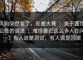 风向突然变了，反差大赛 ｜ 关于置顶公告的说法 ｜ 难怪最近这么多人在问…？有人说是测试，有人说是回滚