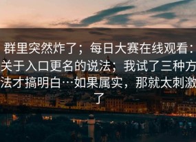群里突然炸了；每日大赛在线观看：关于入口更名的说法；我试了三种方法才搞明白…如果属实，那就太刺激了