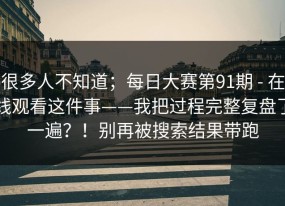 很多人不知道；每日大赛第91期 - 在线观看这件事——我把过程完整复盘了一遍？！别再被搜索结果带跑