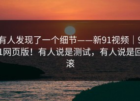 有人发现了一个细节——新91视频｜91网页版！有人说是测试，有人说是回滚