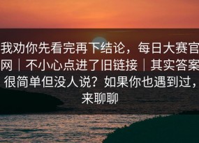 我劝你先看完再下结论，每日大赛官网｜不小心点进了旧链接｜其实答案很简单但没人说？如果你也遇到过，来聊聊