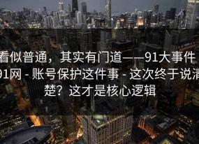 看似普通，其实有门道——91大事件｜91网 - 账号保护这件事 - 这次终于说清楚？这才是核心逻辑