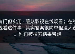冷门但实用 - 蘑菇影视在线观看；在线观看这件事 - 其实答案很简单但没人说。别再被搜索结果带跑