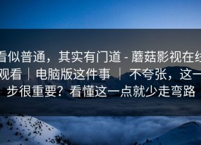 看似普通，其实有门道 - 蘑菇影视在线观看｜电脑版这件事 ｜ 不夸张，这一步很重要？看懂这一点就少走弯路