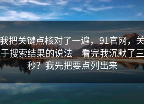 我把关键点核对了一遍，91官网，关于搜索结果的说法｜看完我沉默了三秒？我先把要点列出来