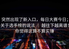 突然出现了新入口，每日大赛今日；关于选手榜的说法 ｜ 越往下越离谱！你觉得这算不算实锤