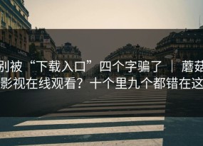 别被“下载入口”四个字骗了 ｜ 蘑菇影视在线观看？十个里九个都错在这