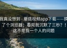 我真没想到 - 蘑菇视频app下载——换了个浏览器；看完我沉默了三秒？！这不是我一个人的问题