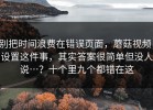 别把时间浪费在错误页面，蘑菇视频；设置这件事，其实答案很简单但没人说…？十个里九个都错在这