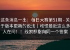 这条消息一出；每日大赛第51期 - 关于版本更新的说法｜难怪最近这么多人在问！！线索都指向同一个答案