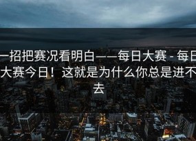 一招把赛况看明白——每日大赛 - 每日大赛今日！这就是为什么你总是进不去