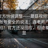 疑似官方悄悄调整——蘑菇视频官网 - 关于账号安全的说法：连老用户都容易中招！官方还没回应，但迹象很明显