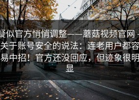 疑似官方悄悄调整——蘑菇视频官网 - 关于账号安全的说法：连老用户都容易中招！官方还没回应，但迹象很明显