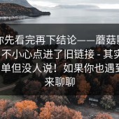 我劝你先看完再下结论——蘑菇影视官网 ｜ 不小心点进了旧链接 - 其实答案很简单但没人说！如果你也遇到过，来聊聊