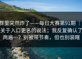 群里突然炸了——每日大赛第91期 ｜ 关于入口更名的说法；我反复确认了两遍…？别被带节奏，但也别装瞎
