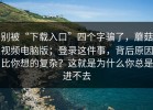别被“下载入口”四个字骗了，蘑菇视频电脑版；登录这件事，背后原因比你想的复杂？这就是为什么你总是进不去