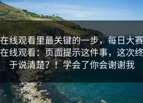 在线观看里最关键的一步，每日大赛在线观看：页面提示这件事，这次终于说清楚？！学会了你会谢谢我