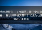我当场愣住 ｜ 17c影院；换了个浏览器 ｜ 这次终于说清楚？！如果你也遇到过，来聊聊