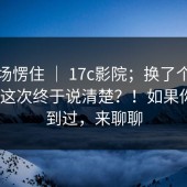 我当场愣住 ｜ 17c影院；换了个浏览器 ｜ 这次终于说清楚？！如果你也遇到过，来聊聊