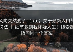 风向突然变了 - 17.c；关于最新入口的说法 ｜ 细节多到我怀疑人生！线索都指向同一个答案