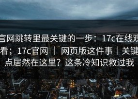 官网跳转里最关键的一步：17c在线观看；17c官网 ｜ 网页版这件事｜关键点居然在这里？这条冷知识救过我
