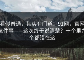 看似普通，其实有门道：91网，官网这件事——这次终于说清楚？十个里九个都错在这