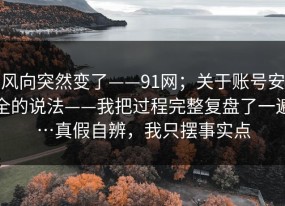风向突然变了——91网；关于账号安全的说法——我把过程完整复盘了一遍…真假自辨，我只摆事实点