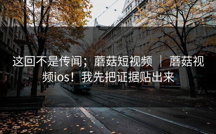 这回不是传闻;蘑菇短视频 | 蘑菇视频ios!我先把证据贴出来 这回不是传闻;蘑菇短视频 | 蘑菇视频ios!我先把证据贴出来
