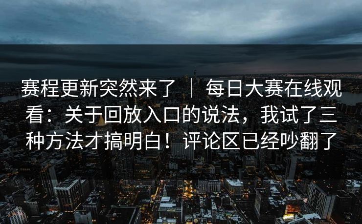 赛程更新突然来了 | 每日大赛在线观看:关于回放入口的说法,我试了三种方法才搞明白!评论区已经吵翻了 赛程更新突然来了 | 每日大赛在线观看:关于回放入口的说法,我试了三种方法才搞明白!评论区已经吵翻了