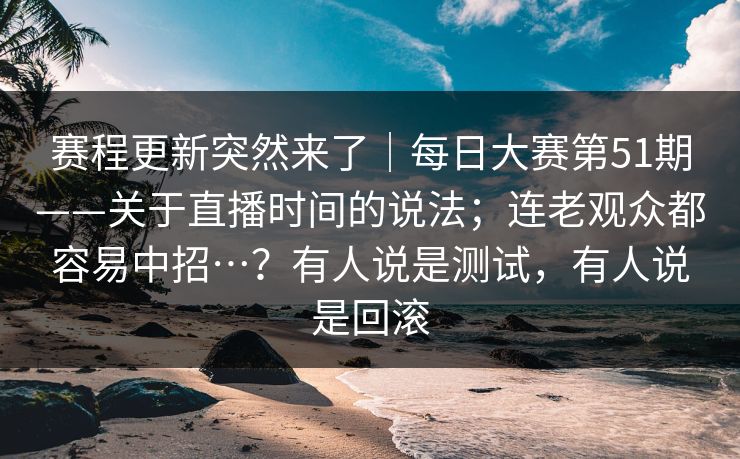 赛程更新突然来了｜每日大赛第51期——关于直播时间的说法；连老观众都容易中招…？有人说是测试，有人说是回滚