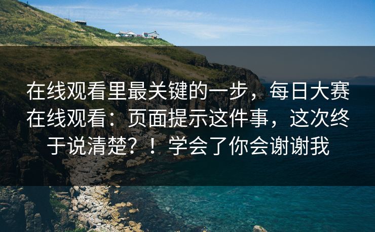 在线观看里最关键的一步，每日大赛在线观看：页面提示这件事，这次终于说清楚？！学会了你会谢谢我