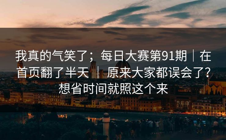 我真的气笑了；每日大赛第91期｜在首页翻了半天 ｜ 原来大家都误会了？想省时间就照这个来
