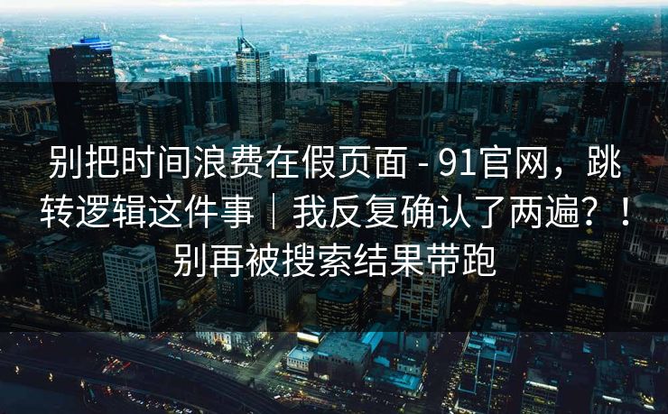 别把时间浪费在假页面 - 91官网,跳转逻辑这件事|我反复确认了两遍?!别再被搜索结果带跑 别把时间浪费在假页面 - 91官网,跳转逻辑这件事|我反复确认了两遍?!别再被搜索结果带跑