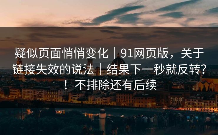疑似页面悄悄变化｜91网页版，关于链接失效的说法｜结果下一秒就反转？！不排除还有后续