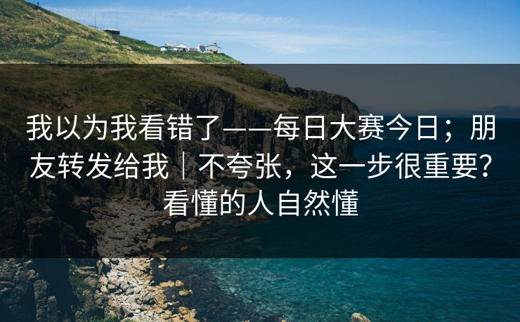我以为我看错了——每日大赛今日；朋友转发给我｜不夸张，这一步很重要？看懂的人自然懂