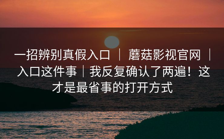一招辨别真假入口 | 蘑菇影视官网 | 入口这件事|我反复确认了两遍!这才是最省事的打开方式 一招辨别真假入口 | 蘑菇影视官网 | 入口这件事|我反复确认了两遍!这才是最省事的打开方式