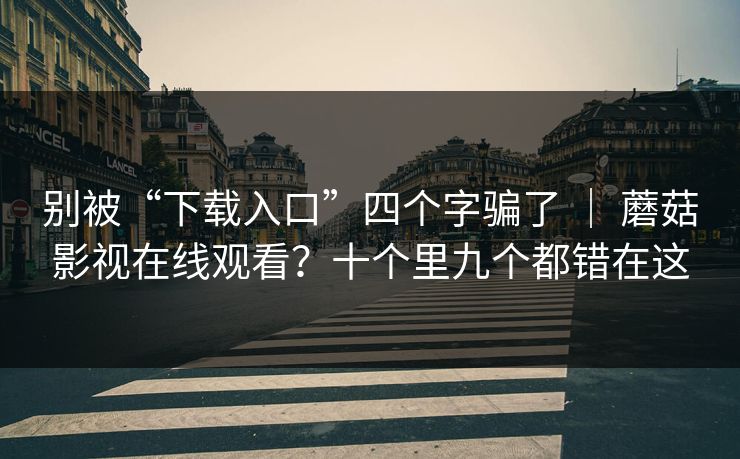 别被“下载入口”四个字骗了 ｜ 蘑菇影视在线观看？十个里九个都错在这