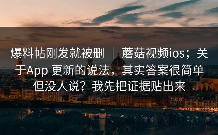 爆料帖刚发就被删 ｜ 蘑菇视频ios；关于App 更新的说法，其实答案很简单但没人说？我先把证据贴出来