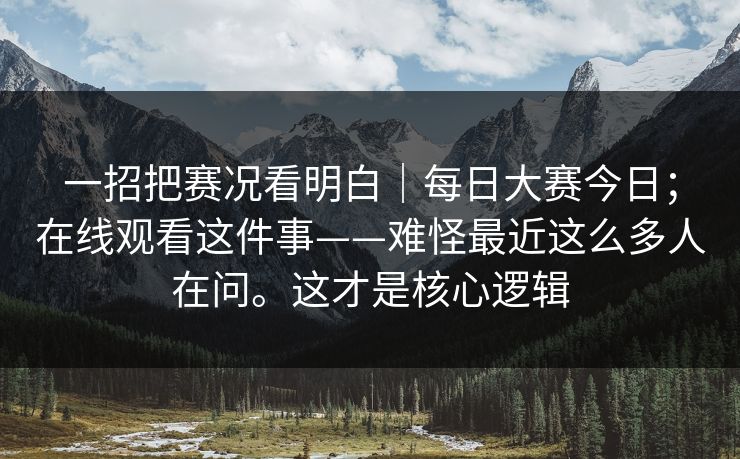 一招把赛况看明白|每日大赛今日;在线观看这件事——难怪最近这么多人在问。这才是核心逻辑 一招把赛况看明白|每日大赛今日;在线观看这件事——难怪最近这么多人在问。这才是核心逻辑