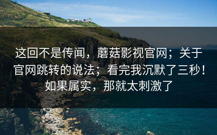 这回不是传闻,蘑菇影视官网;关于官网跳转的说法;看完我沉默了三秒!如果属实,那就太刺激了 这回不是传闻,蘑菇影视官网;关于官网跳转的说法;看完我沉默了三秒!如果属实,那就太刺激了
