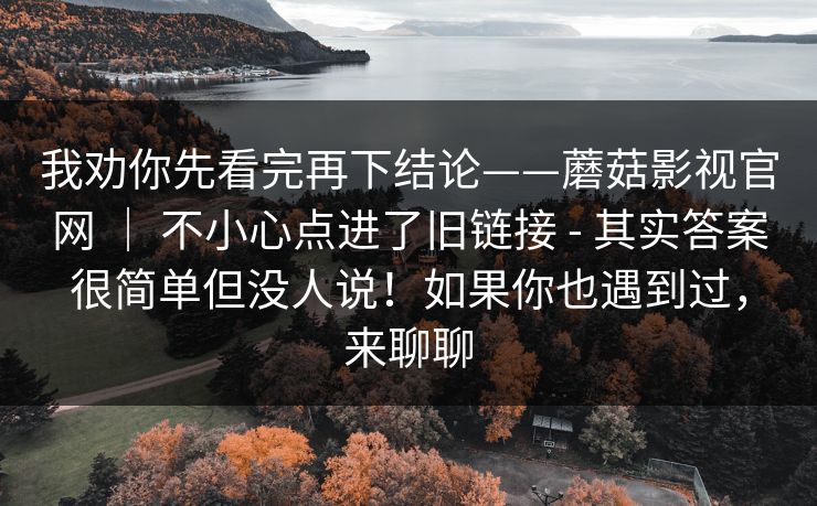 我劝你先看完再下结论——蘑菇影视官网 ｜ 不小心点进了旧链接 - 其实答案很简单但没人说！如果你也遇到过，来聊聊