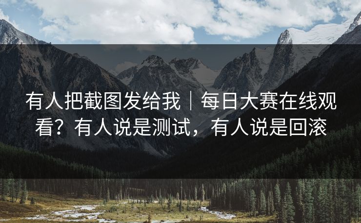 有人把截图发给我｜每日大赛在线观看？有人说是测试，有人说是回滚