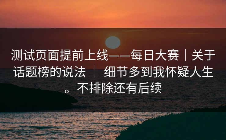测试页面提前上线——每日大赛|关于话题榜的说法 | 细节多到我怀疑人生。不排除还有后续 测试页面提前上线——每日大赛|关于话题榜的说法 | 细节多到我怀疑人生。不排除还有后续