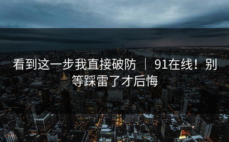 看到这一步我直接破防 | 91在线!别等踩雷了才后悔 看到这一步我直接破防 | 91在线!别等踩雷了才后悔