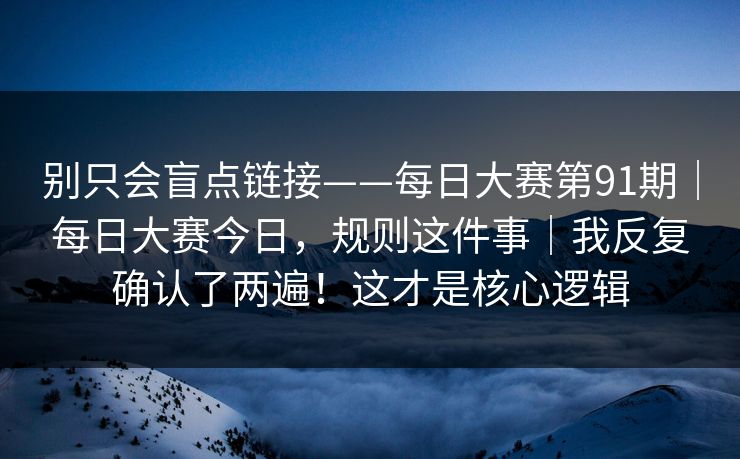 别只会盲点链接——每日大赛第91期|每日大赛今日,规则这件事|我反复确认了两遍!这才是核心逻辑 别只会盲点链接——每日大赛第91期|每日大赛今日,规则这件事|我反复确认了两遍!这才是核心逻辑