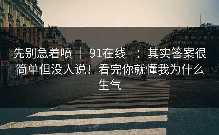 先别急着喷 ｜ 91在线 - ：其实答案很简单但没人说！看完你就懂我为什么生气